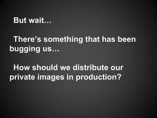 But wait…
There’s something that has been
bugging us…
How should we distribute our
private images in production?
 