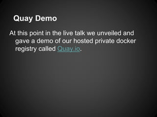 Quay Demo
At this point in the live talk we unveiled and
gave a demo of our hosted private docker
registry called Quay.io.
 