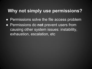 Why not simply use permissions?
● Permissions solve the file access problem
● Permissions do not prevent users from
causing other system issues: instability,
exhaustion, escalation, etc
 