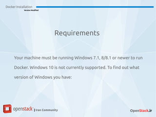 Docker Installation
Version Modified
| Iran Community OpenStack.ir
Your machine must be running Windows 7.1, 8/8.1 or newer to run
Docker. Windows 10 is not currently supported. To find out what
version of Windows you have:
Requirements
 