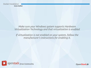Make sure your Windows system supports Hardware
Virtualization Technology and that virtualization is enabled
If virtualization is not enabled on your system, follow the
manufacturer’s instructions for enabling it.
Docker Installation
Version Modified
| Iran Community OpenStack.ir
 