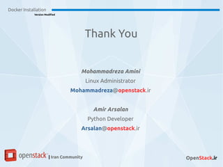 Docker Installation
Version Modified
| Iran Community OpenStack.ir
Mohammadreza Amini
Linux Administrator
Mohammadreza@openstack.ir
Amir Arsalan
Python Developer
Arsalan@openstack.ir
Thank You
 