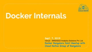 Docker Internals
Sept. 7, 2019
Venue :- BRIDGEi2i Analytics Solutions Pvt. Ltd.
Docker Bangalore Joint Meetup with
Cloud Native Group of Bangalore
 