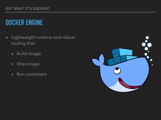 BUT WHAT IT’S DOCKER?
DOCKER ENGINE
▸ Lightweight runtime and robust
tooling that:
▸ Build image
▸ Ship image
▸ Run containers
 
