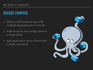 BUT WHAT IT’S DOCKER?
DOCKER COMPOSE
▸ Deﬁne multi-container app with
multiple dependencies in one ﬁle
▸ Hold structure and conﬁguration in
a single place
▸ Spin application up (or down) with
a single command
 