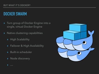 BUT WHAT IT’S DOCKER?
DOCKER SWARM
▸ Turn group of Docker Engine into a
single, virtual Docker Engine
▸ Native clustering capabilities
▸ High Scalability
▸ Failover & High Availability
▸ Built-in scheduler
▸ Node discovery
▸ …
 