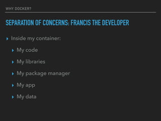WHY DOCKER?
SEPARATION OF CONCERNS: FRANCIS THE DEVELOPER
▸ Inside my container:
▸ My code
▸ My libraries
▸ My package manager
▸ My app
▸ My data
 