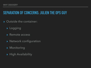 WHY DOCKER?
SEPARATION OF CONCERNS: JULIEN THE OPS GUY
▸ Outside the container:
▸ Logging
▸ Remote access
▸ Network conﬁguration
▸ Monitoring
▸ High Availability
 