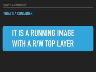 WHAT’S A CONTAINER
WHAT’S A CONTAINER
▸ IT IS A RUNNING IMAGE
▸ WITH A R/W TOP LAYER
 