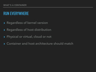 WHAT’S A CONTAINER
RUN EVERYWHERE
▸ Regardless of kernel version
▸ Regardless of host distribution
▸ Physical or virtual, cloud or not
▸ Container and host architecture should match
 