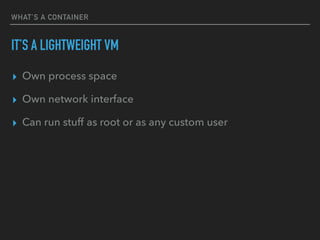 WHAT’S A CONTAINER
IT’S A LIGHTWEIGHT VM
▸ Own process space
▸ Own network interface
▸ Can run stuff as root or as any custom user
 