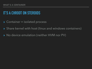 WHAT’S A CONTAINER
IT’S A CHROOT ON STEROIDS
▸ Container = isolated process
▸ Share kernel with host (linux and windows containers)
▸ No device emulation (neither HVM nor PV)
 