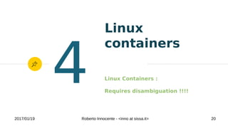 2017/01/19 Roberto Innocente - <inno at sissa.it> 20
Linux
containers
Linux Containers :
Requires disambiguation !!!!
4
 