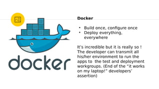 Docker
●
Build once, confgure once
●
Deploy everything,
everywhere
It’s incredible but it is really so !
The developer can transmit all
his/her environment to run the
apps to the test and deployment
workgroups. (End of the “it works
on my laptop!” developers’
assertion)
 