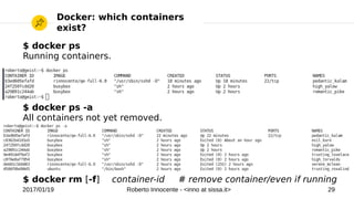 2017/01/19 Roberto Innocente - <inno at sissa.it> 29
Docker: which containers
exist?
$ docker ps
Running containers.
$ docker ps -a
All containers not yet removed.
$ docker rm [-f] container-id # remove container/even if running
 