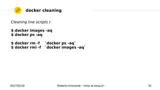 2017/01/19 Roberto Innocente - <inno at sissa.it> 31
docker cleaning
Cleaning line scripts :
$ docker images -aq
$ docker ps -aq
$ docker rm -f `docker ps -aq`
$ docker rmi -f `docker images -aq`
 