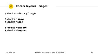 2017/01/19 Roberto Innocente - <inno at sissa.it> 45
Docker layered images
$ docker history image
$ docker save
$ docker load
$ docker export
$ docker import
 