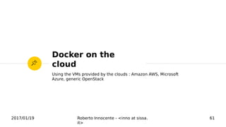2017/01/19 Roberto Innocente - <inno at sissa.
it>
61
Docker on the
cloud
Using the VMs provided by the clouds : Amazon AWS, Microsoft
Azure, generic OpenStack
 
