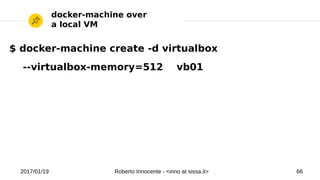 2017/01/19 Roberto Innocente - <inno at sissa.it> 66
docker-machine over
a local VM
$ docker-machine create -d virtualbox
--virtualbox-memory=512 vb01
 