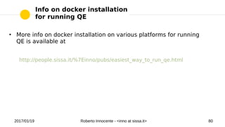 2017/01/19 Roberto Innocente - <inno at sissa.it> 80
Info on docker installation
for running QE
●
More info on docker installation on various platforms for running
QE is available at
http://people.sissa.it/%7Einno/pubs/easiest_way_to_run_qe.html
 