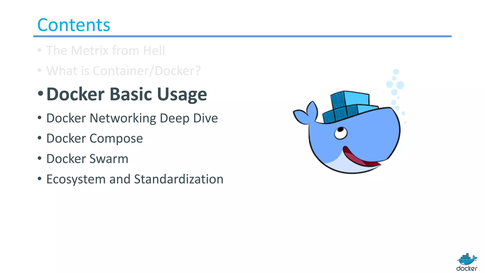 Contents
• The Metrix from Hell
• What is Container/Docker?
•Docker Basic Usage
• Docker Networking Deep Dive
• Docker Compose
• Docker Swarm
• Ecosystem and Standardization
 