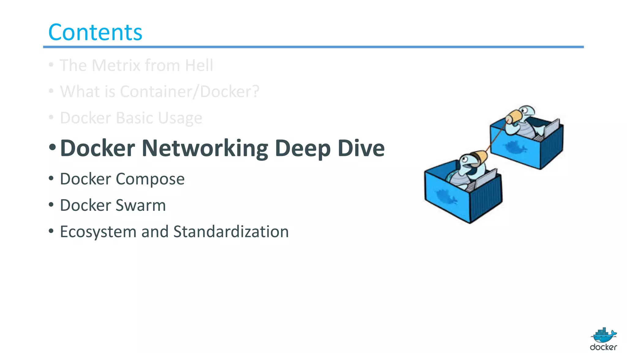 Contents
• The Metrix from Hell
• What is Container/Docker?
• Docker Basic Usage
•Docker Networking Deep Dive
• Docker Compose
• Docker Swarm
• Ecosystem and Standardization
 