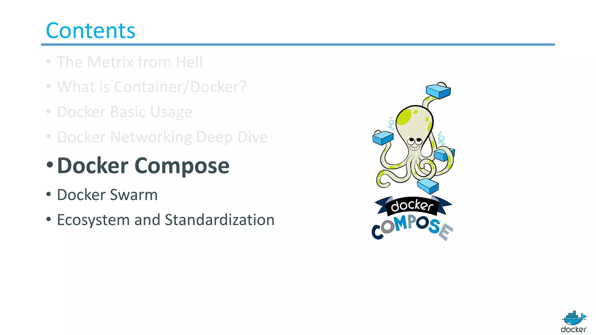 Contents
• The Metrix from Hell
• What is Container/Docker?
• Docker Basic Usage
• Docker Networking Deep Dive
•Docker Compose
• Docker Swarm
• Ecosystem and Standardization
 