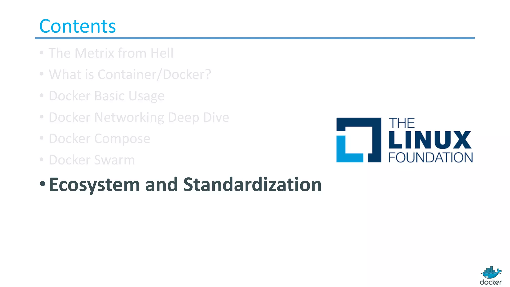 Contents
• The Metrix from Hell
• What is Container/Docker?
• Docker Basic Usage
• Docker Networking Deep Dive
• Docker Compose
• Docker Swarm
•Ecosystem and Standardization
 