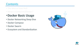 Contents
• The Metrix from Hell
• What is Container/Docker?
•Docker Basic Usage
• Docker Networking Deep Dive
• Docker Compose
• Docker Swarm
• Ecosystem and Standardization
 