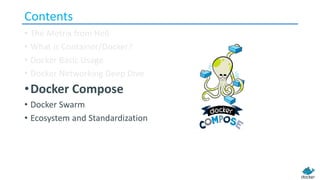 Contents
• The Metrix from Hell
• What is Container/Docker?
• Docker Basic Usage
• Docker Networking Deep Dive
•Docker Compose
• Docker Swarm
• Ecosystem and Standardization
 