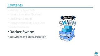 Contents
• The Metrix from Hell
• What is Container/Docker?
• Docker Basic Usage
• Docker Networking Deep Dive
• Docker Compose
•Docker Swarm
• Ecosystem and Standardization
 