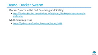 Demo: Docker Swarm
• Docker Swarm with Load Balancing and Scaling
• http://docker-k8s-lab.readthedocs.io/en/latest/docker/docker-swarm-lb-
scale.html
• Multi-Services issue
• https://github.com/docker/compose/issues/3656
 
