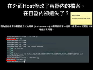 在外⾯面Host修改了了容器內的檔案，
在容器內卻遺失了了？ 使⽤用dw常⾒見見問題

可以demo ( ls -i 秀出ﬁle index number
)
因為當你使⽤用掛載⽬目錄⽅方式的時候 (docker run -v ) 如果只掛載單⼀一檔案，使⽤用 vim 或其他 IDE
時會出現問題。
 
