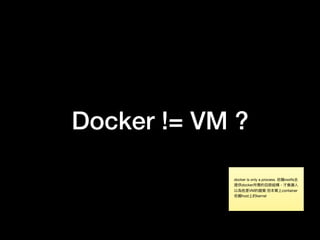Docker != VM ?
docker is only a process. 依賴rootfs去
提供docker所需的⽬目錄結構，才會讓⼈人
以為他是VM的錯覺 但本質上container
依賴host上的kernel
 