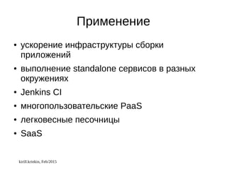 kirill.krinkin, Feb/2015
Применение
● ускорение инфраструктуры сборки
приложений
● выполнение standalone сервисов в разных
окружениях
● Jenkins CI
● многопользовательские PaaS
● легковесные песочницы
● SaaS
 