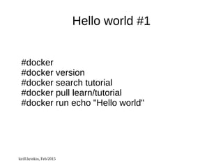 kirill.krinkin, Feb/2015
Hello world #1
#docker
#docker version
#docker search tutorial
#docker pull learn/tutorial
#docker run echo "Hello world"
 