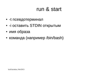 kirill.krinkin, Feb/2015
run & start
● -t псевдотерминал
● -i оставить STDIN открытым
● имя образа
● команда (например /bin/bash)
 