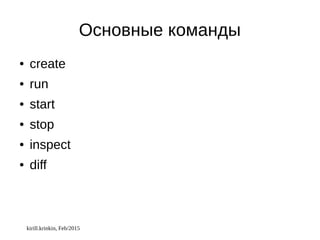 kirill.krinkin, Feb/2015
Основные команды
● create
● run
● start
● stop
● inspect
● diff
 
