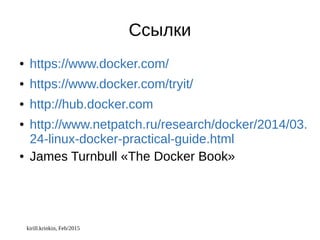 kirill.krinkin, Feb/2015
Ссылки
● https://www.docker.com/
● https://www.docker.com/tryit/
● http://hub.docker.com
● http://www.netpatch.ru/research/docker/2014/03.
24-linux-docker-practical-guide.html
● James Turnbull «The Docker Book»
 