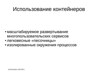 kirill.krinkin, Feb/2015
Использование контейнеров
● масштабируемое развертывание
многопользовательских сервисов
● легковесные «песочницы»
● изолированные окружения процессов
 