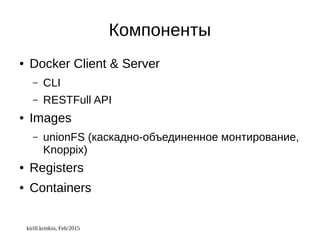 kirill.krinkin, Feb/2015
Компоненты
● Docker Client & Server
– CLI
– RESTFull API
● Images
– unionFS (каскадно-объединенное монтирование,
Knoppix)
● Registers
● Containers
 