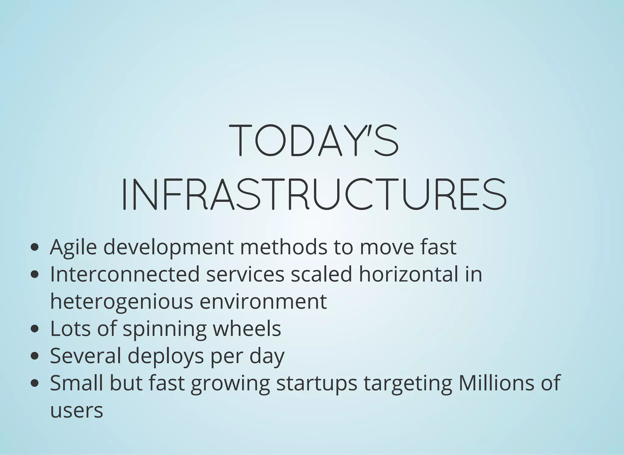 TODAY'S
INFRASTRUCTURES
Agile development methods to move fast
Interconnected services scaled horizontal in
heterogenious environment
Lots of spinning wheels
Several deploys per day
Small but fast growing startups targeting Millions of
users
 