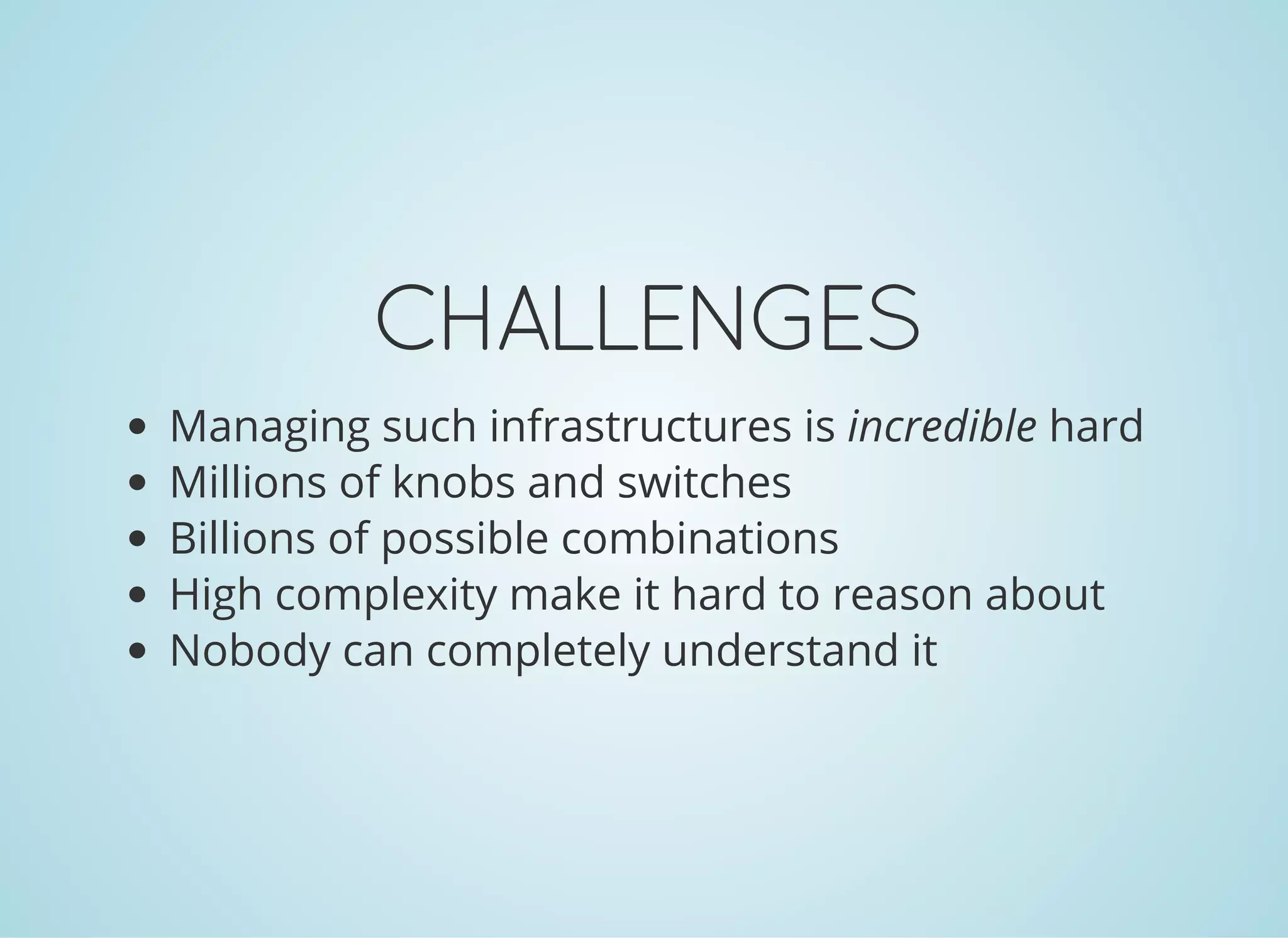 CHALLENGES
Managing such infrastructures is incredible hard
Millions of knobs and switches
Billions of possible combinations
High complexity make it hard to reason about
Nobody can completely understand it
 