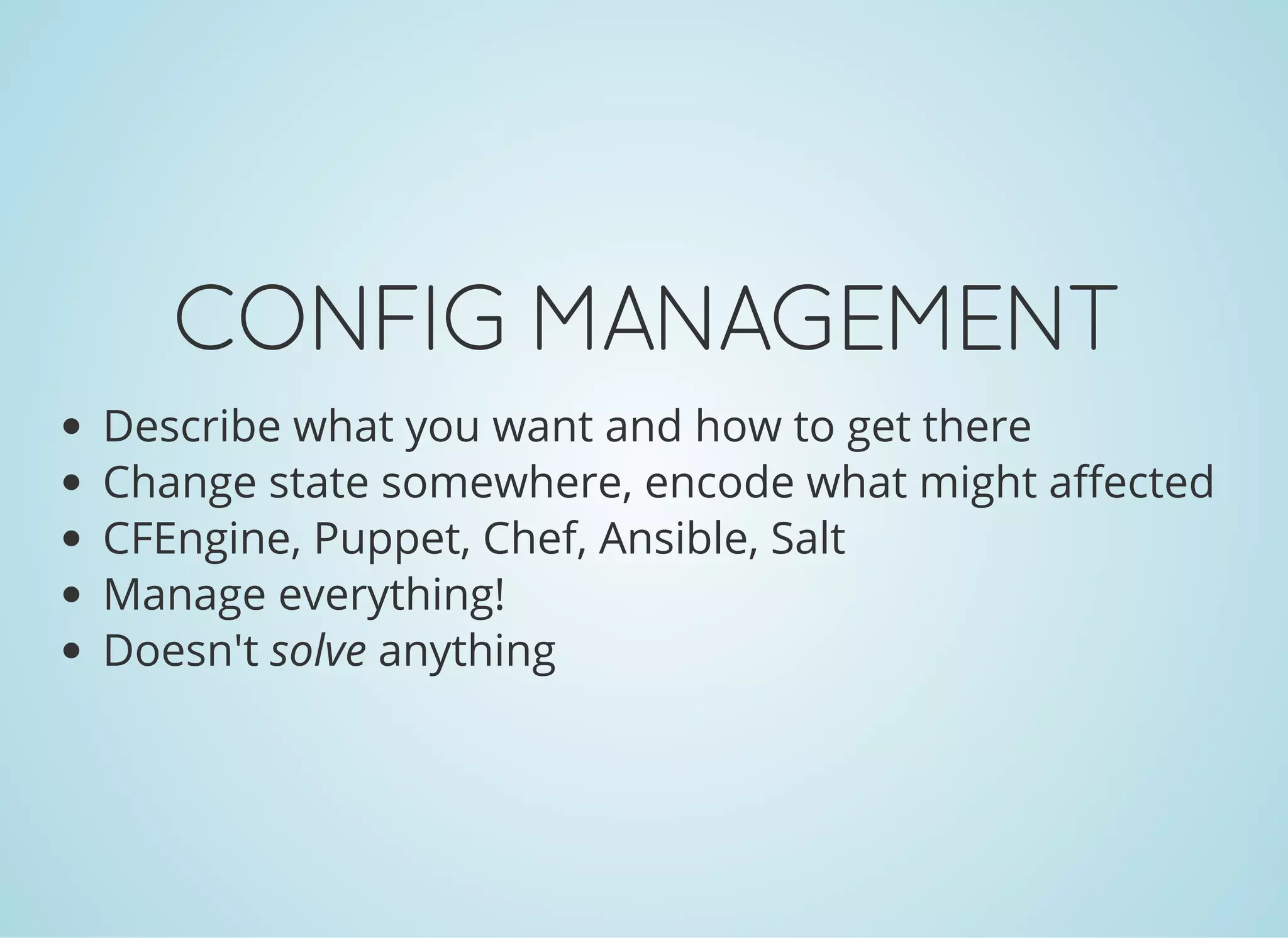 CONFIGMANAGEMENT
Describe what you want and how to get there
Change state somewhere, encode what might affected
CFEngine, Puppet, Chef, Ansible, Salt
Manage everything!
Doesn't solve anything
 