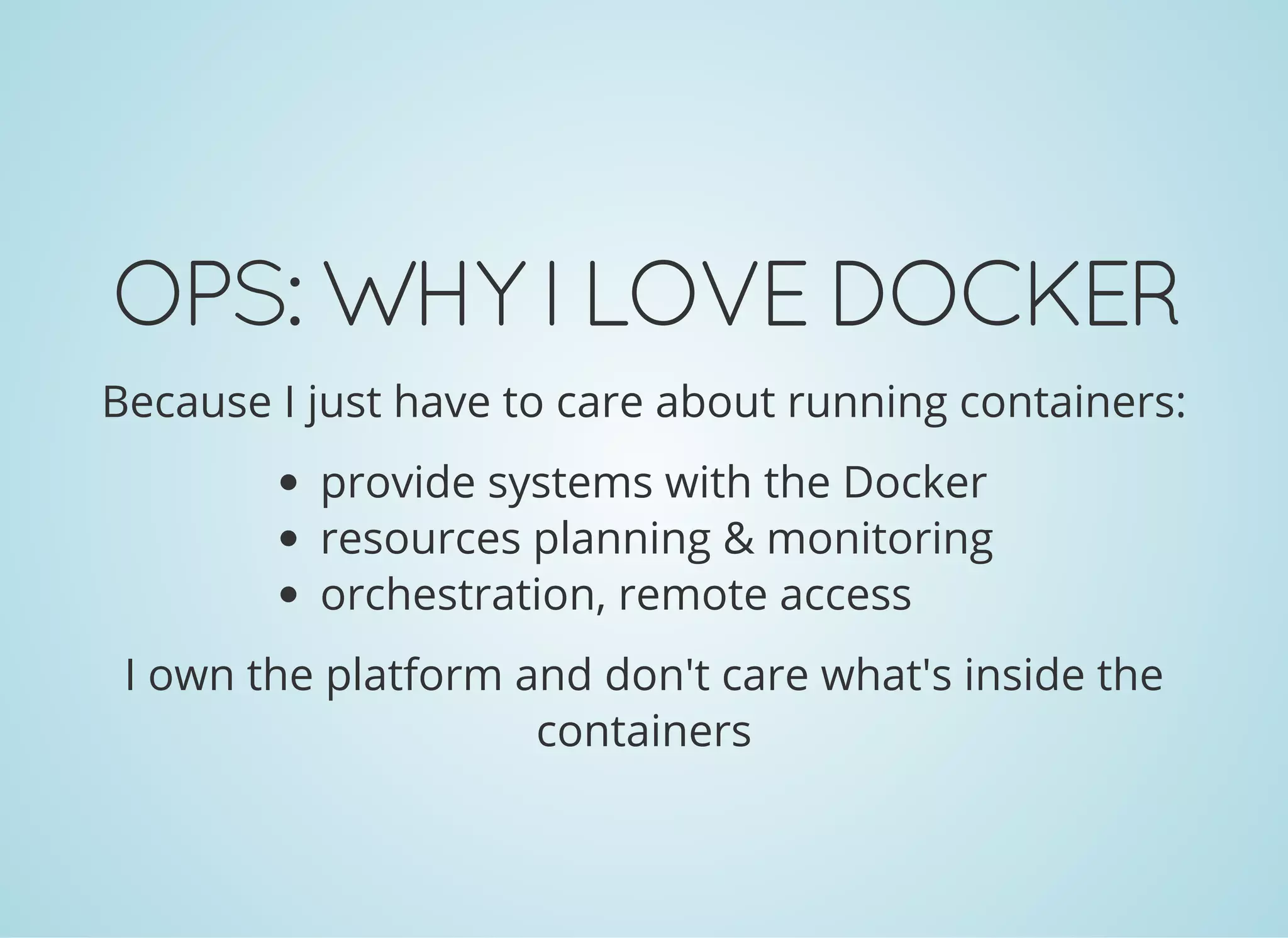 OPS:WHYILOVEDOCKER
Because I just have to care about running containers:
provide systems with the Docker
resources planning & monitoring
orchestration, remote access
I own the platform and don't care what's inside the
containers
 