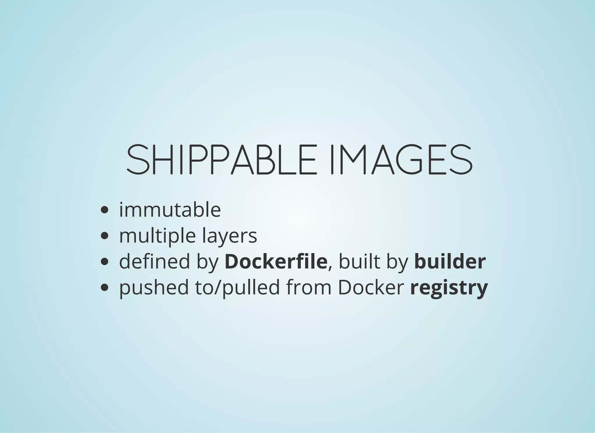 SHIPPABLEIMAGES
immutable
multiple layers
defined by Dockerfile, built by builder
pushed to/pulled from Docker registry
 