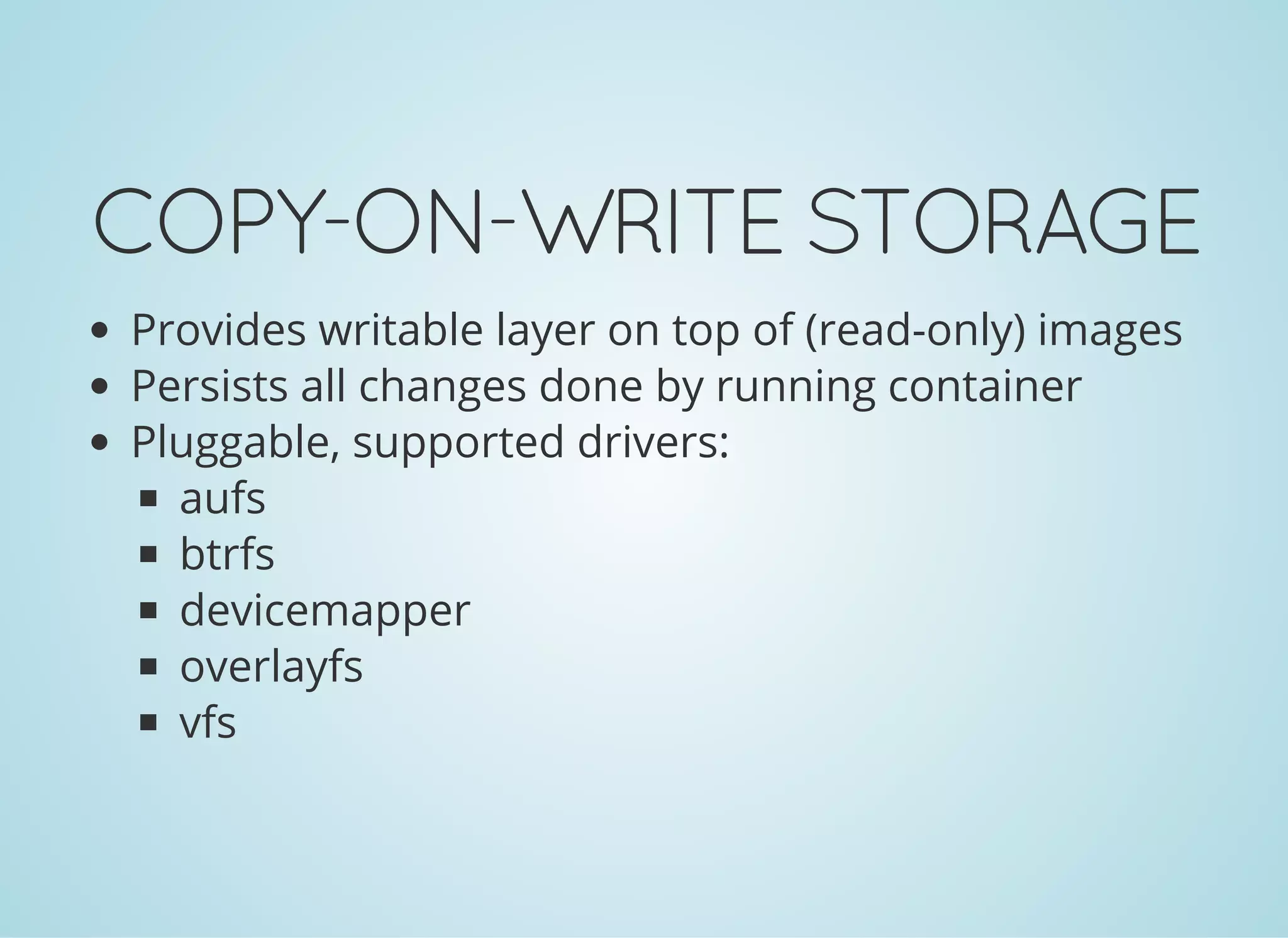 COPY-ON-WRITESTORAGE
Provides writable layer on top of (read-only) images
Persists all changes done by running container
Pluggable, supported drivers:
aufs
btrfs
devicemapper
overlayfs
vfs
 
