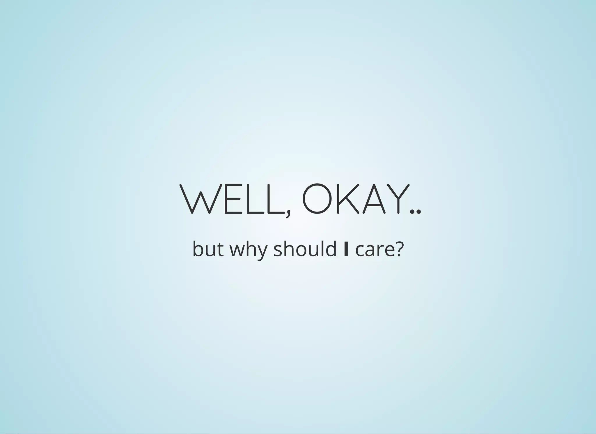 WELL,OKAY..
but why should I care?
 