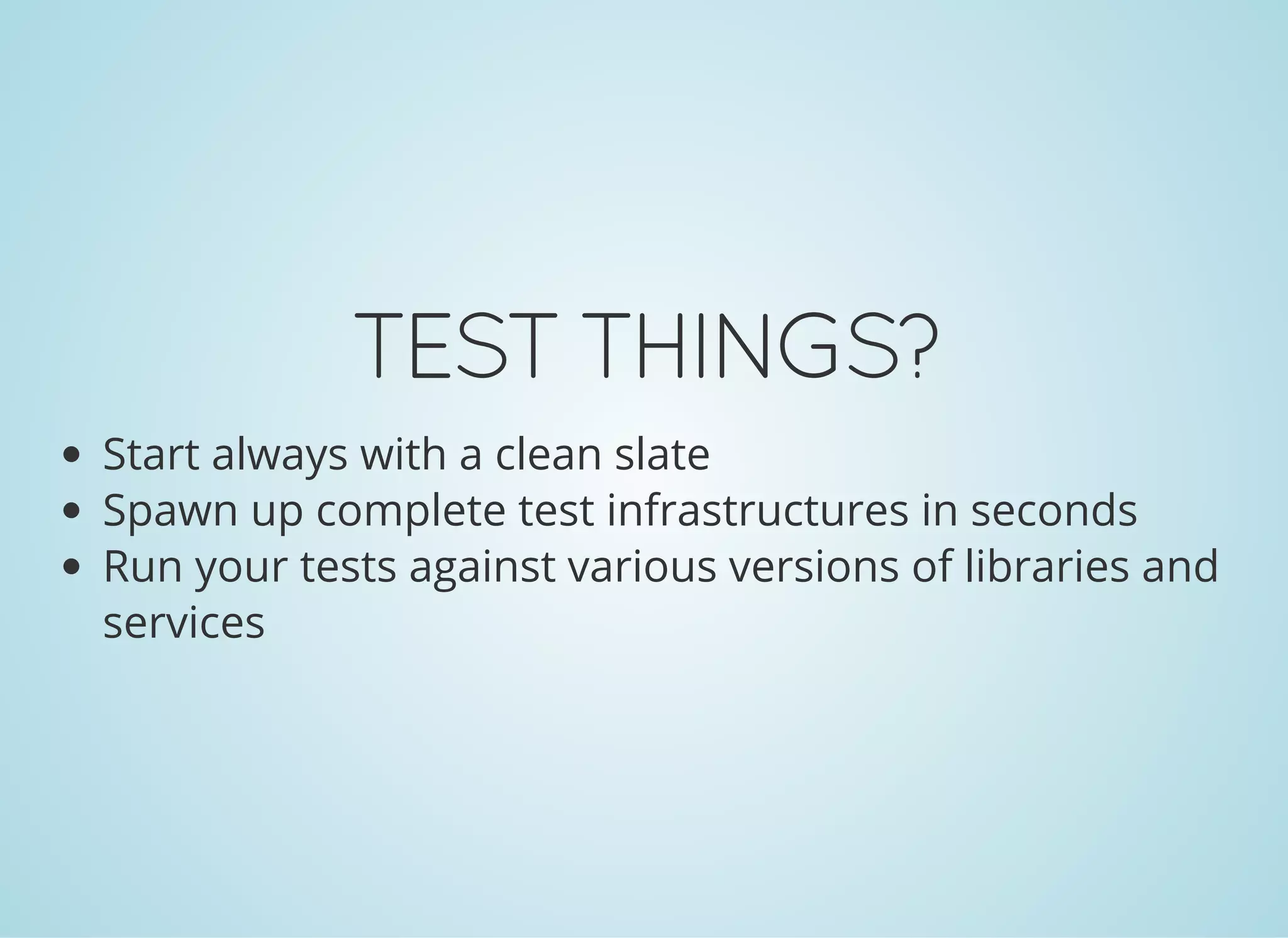 TESTTHINGS?
Start always with a clean slate
Spawn up complete test infrastructures in seconds
Run your tests against various versions of libraries and
services
 