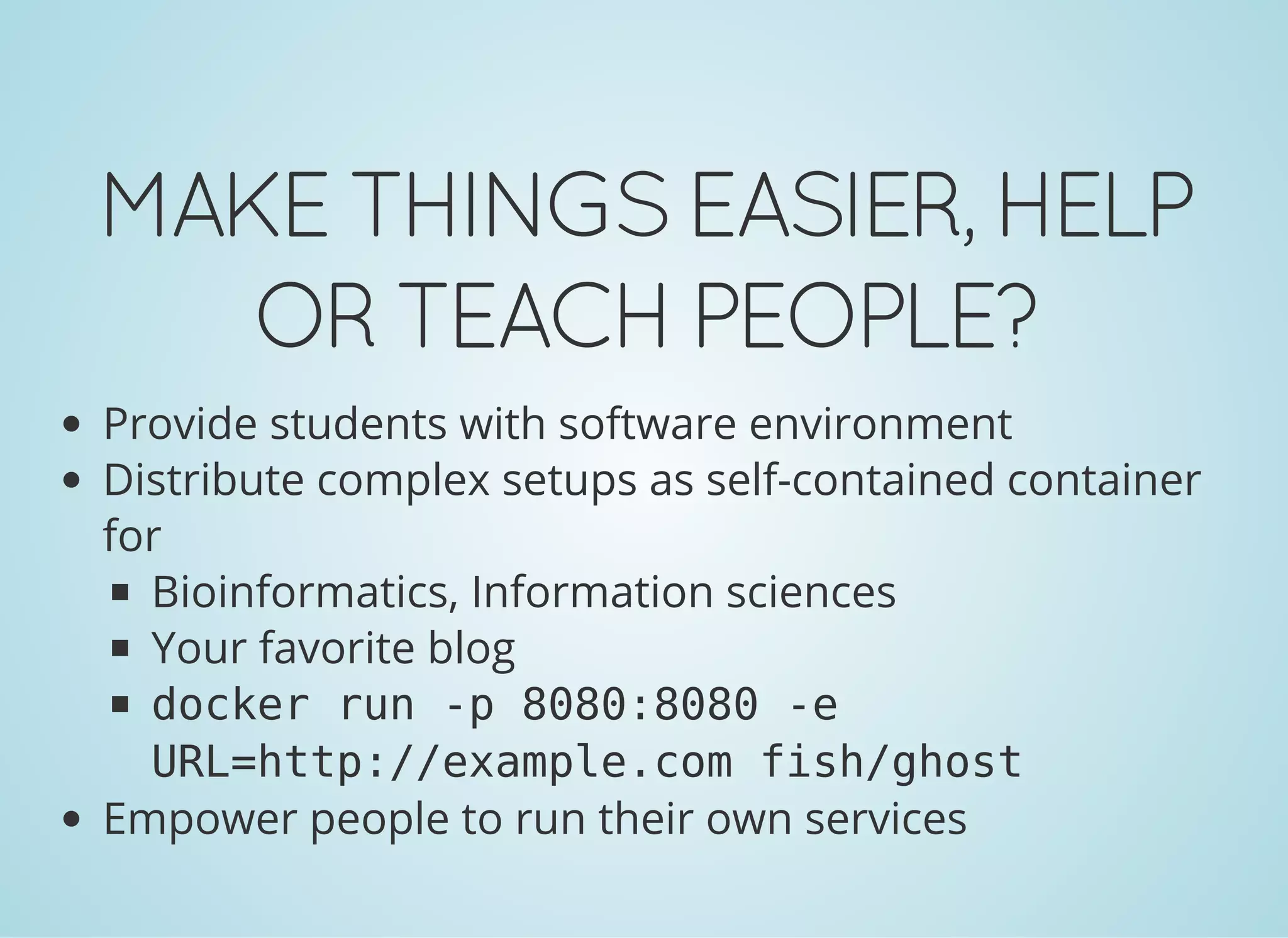 MAKETHINGSEASIER,HELP
ORTEACHPEOPLE?
Provide students with software environment
Distribute complex setups as self-contained container
for
Bioinformatics, Information sciences
Your favorite blog
docker run -p 8080:8080 -e
URL=http://example.com fish/ghost
Empower people to run their own services
 